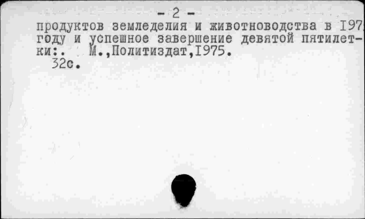 ﻿- 2 -
продуктов земледелия и животноводства в 197 году и успешное завершение девятой пятилетки:. м.,Политиздат,1975.
32с.